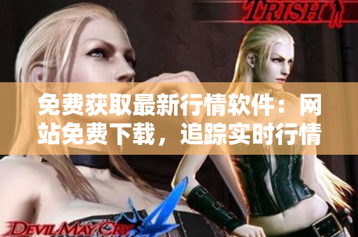免費(fèi)獲取最新行情軟件：網(wǎng)站免費(fèi)下載，追蹤實時行情，從此告別昂貴軟件