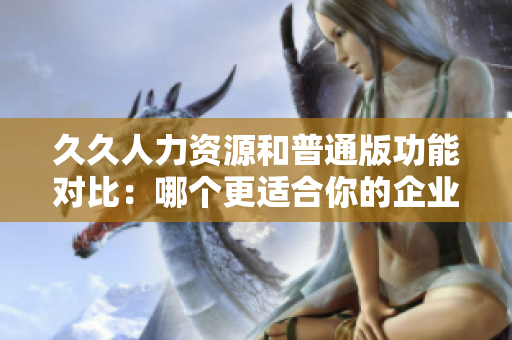 久久人力資源和普通版功能對比：哪個更適合你的企業(yè)需求？
