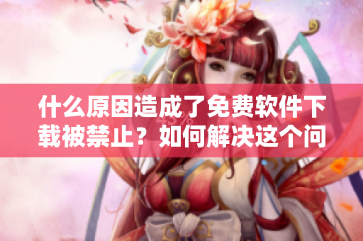 什么原因造成了免費(fèi)軟件下載被禁止？如何解決這個(gè)問題？
