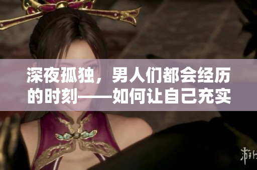 深夜孤獨(dú)，男人們都會經(jīng)歷的時刻——如何讓自己充實(shí)并打發(fā)寂寞？