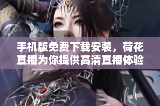 手機(jī)版免費(fèi)下載安裝，荷花直播為你提供高清直播體驗(yàn)