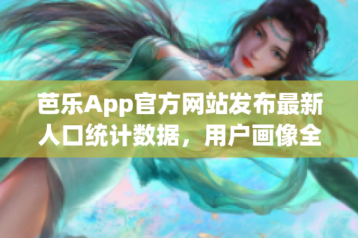 芭樂App官方網(wǎng)站發(fā)布最新人口統(tǒng)計(jì)數(shù)據(jù)，用戶畫像全面升級
