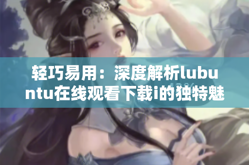 輕巧易用：深度解析lubuntu在線觀看下載i的獨特魅力