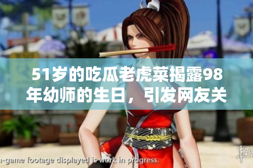 51歲的吃瓜老虎菜揭露98年幼師的生日，引發(fā)網(wǎng)友關(guān)注