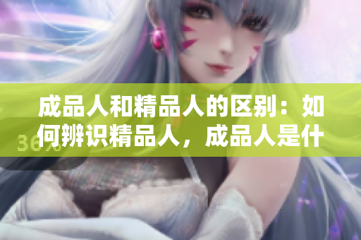成品人和精品人的區(qū)別：如何辨識精品人，成品人是什么？