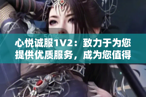 心悅誠服1V2：致力于為您提供優(yōu)質(zhì)服務(wù)，成為您值得信賴的首選