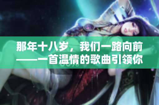那年十八歲，我們一路向前——一首溫情的歌曲引領(lǐng)你重溫美好時(shí)光