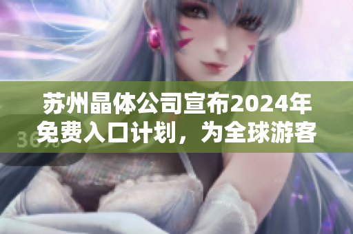 蘇州晶體公司宣布2024年免費(fèi)入口計(jì)劃，為全球游客提供更多精彩體驗(yàn)