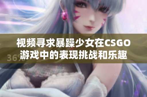 視頻尋求暴躁少女在CSGO游戲中的表現(xiàn)挑戰(zhàn)和樂趣