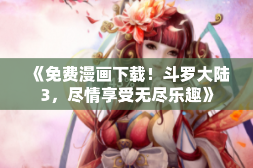 《免費(fèi)漫畫下載！斗羅大陸3，盡情享受無盡樂趣》