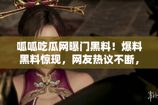 呱呱吃瓜網(wǎng)曝門黑料！爆料黑料驚現(xiàn)，網(wǎng)友熱議不斷，精彩絕倫！