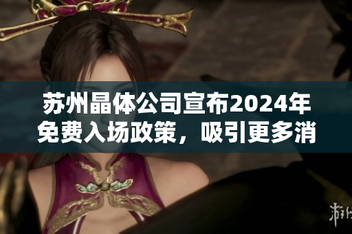 蘇州晶體公司宣布2024年免費(fèi)入場(chǎng)政策，吸引更多消費(fèi)者關(guān)注