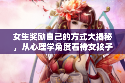 女生獎(jiǎng)勵(lì)自己的方式大揭秘，從心理學(xué)角度看待女孩子獎(jiǎng)勵(lì)自己 最佳心理學(xué)家觀點(diǎn)分享
