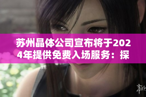 蘇州晶體公司宣布將于2024年提供免費入場服務(wù)：探索晶體技術(shù)的未來前景