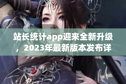 站長(zhǎng)統(tǒng)計(jì)app迎來(lái)全新升級(jí)，2023年最新版本發(fā)布詳解