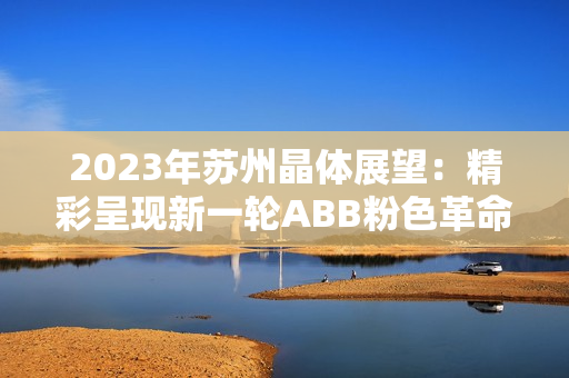 2023年蘇州晶體展望：精彩呈現(xiàn)新一輪ABB粉色革命