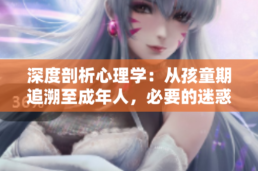 深度剖析心理學：從孩童期追溯至成年人，必要的迷惑與挑戰(zhàn)