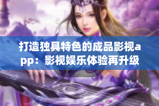 打造獨具特色的成品影視app：影視娛樂體驗再升級