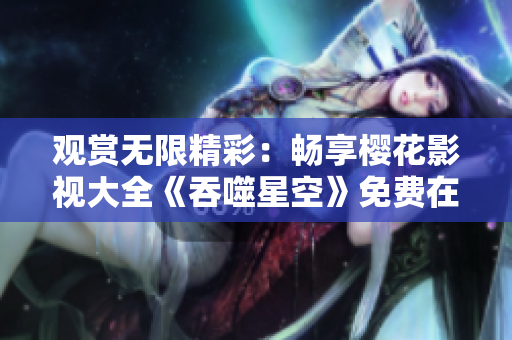 觀賞無限精彩：暢享櫻花影視大全《吞噬星空》免費在線觀看體驗