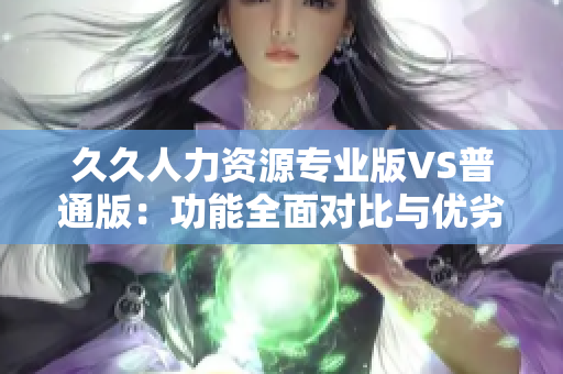 久久人力資源專業(yè)版VS普通版：功能全面對比與優(yōu)劣分析