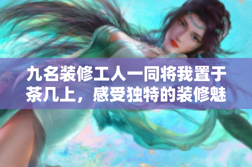 九名裝修工人一同將我置于茶幾上，感受獨特的裝修魅力
