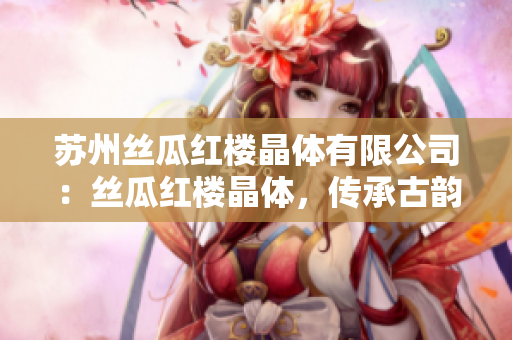 蘇州絲瓜紅樓晶體有限公司：絲瓜紅樓晶體，傳承古韻的工藝美學(xué)