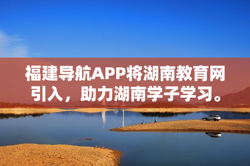 福建導(dǎo)航APP將湖南教育網(wǎng)引入，助力湖南學(xué)子學(xué)習(xí)。