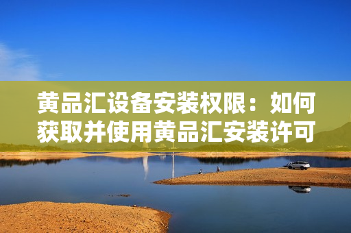 黃品匯設(shè)備安裝權(quán)限：如何獲取并使用黃品匯安裝許可證？