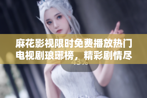 麻花影視限時(shí)免費(fèi)播放熱門(mén)電視劇瑯琊榜，精彩劇情盡觀