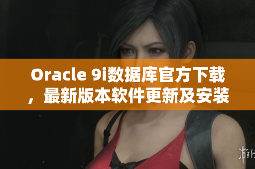 Oracle 9i數(shù)據(jù)庫官方下載，最新版本軟件更新及安裝指南