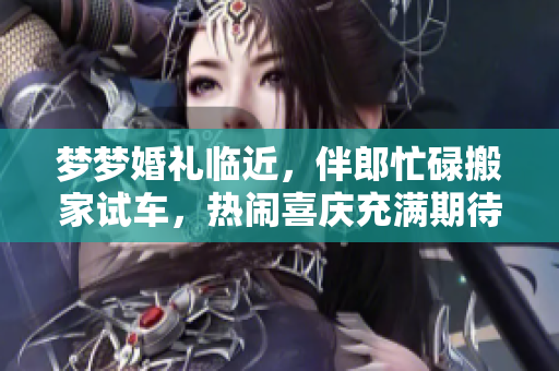 夢夢婚禮臨近，伴郎忙碌搬家試車，熱鬧喜慶充滿期待