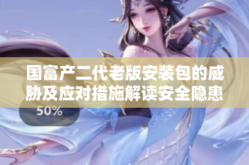 國富產(chǎn)二代老版安裝包的威脅及應(yīng)對措施解讀安全隱患并提供防范建議