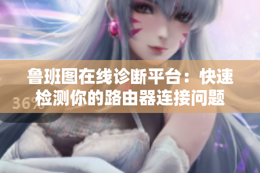 魯班圖在線診斷平臺：快速檢測你的路由器連接問題