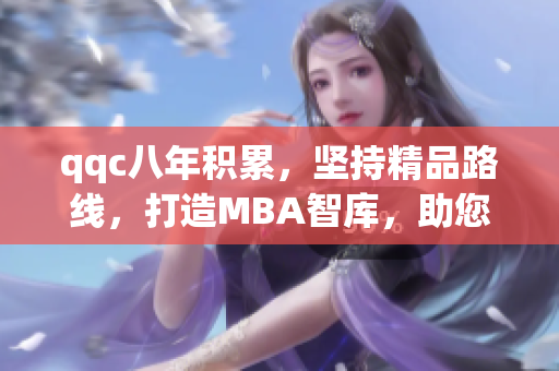 qqc八年積累，堅(jiān)持精品路線(xiàn)，打造MBA智庫(kù)，助您提升職場(chǎng)競(jìng)爭(zhēng)力