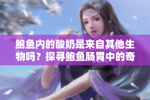 鮑魚(yú)內(nèi)的酸奶是來(lái)自其他生物嗎？探尋鮑魚(yú)腸胃中的奇異物質(zhì)