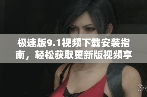 極速版9.1視頻下載安裝指南，輕松獲取更新版視頻享受快速體驗(yàn)