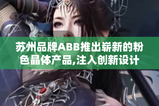 蘇州品牌ABB推出嶄新的粉色晶體產(chǎn)品,注入創(chuàng)新設(shè)計(jì)與科技理念