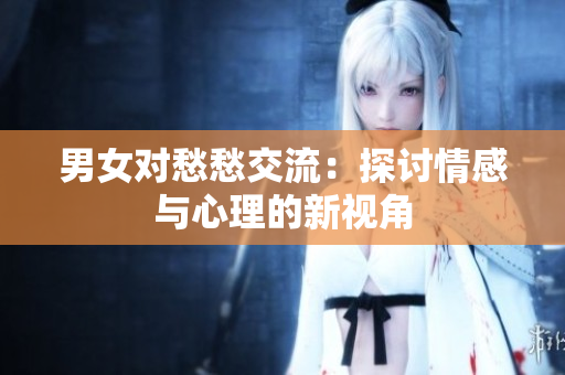 男女對(duì)愁愁交流：探討情感與心理的新視角